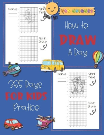 How to Draw A Day For kids: 365 days, A Fun and Simple Step-by-Step Drawing and Activity Book for Kids to Learn to Draw with Unique charector cartoon animal, science, undersea, unicorn and etc. Joe Jumu 9798593346063