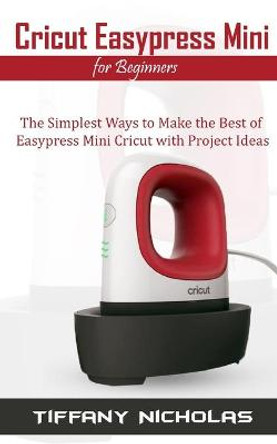 Cricut Easypress Mini for Beginners: The Simplest Ways to Make the Best of Easypress Mini Cricut with Project Ideas Tiffany Nicholas 9798674543237
