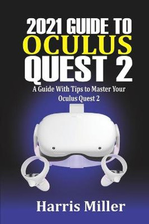 2021 Guide to Oculus Quest 2: A Guide With Tips to Master Your Oculus Quest 2 Harris Miller 9798704353454