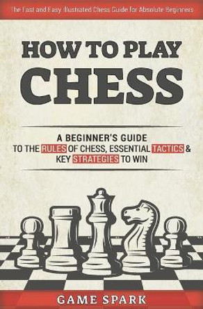 How to Play Chess: A Beginner's Guide to the Rules of Chess, Essential Tactics & Key Strategies to Win Game Spark 9798720408077