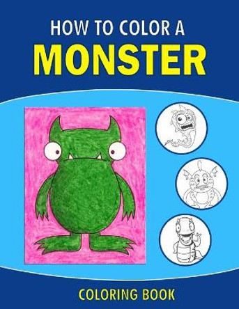 How to Color a Monster Coloring Book: A Big Monster Coloring Book for Toddlers, Preschoolers, Kids Ages 4-8, Boys or Girls, With 45+ Cute Illustrations (8.5 x 11) Size Ellie Coloring Books 9798716755116