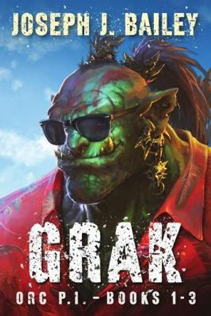 Grak - Orc PI: The Complete Series Joseph J Bailey 9798736582204