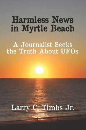 Harmless News in Myrtle Beach: A Journalist Seeks the Truth About UFOs Larry C Timbs, Jr 9798986060842