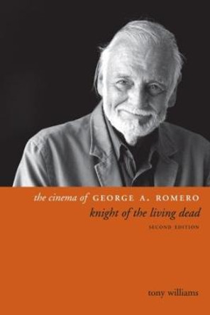 The Cinema of George A. Romero: Knight of the Living Dead, Second Edition Tony Williams 9780231173544
