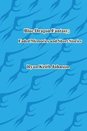 Blue Dragon Fantasy; Faded Memories and Short Stories Ryan Keith Johnson 9780615836300