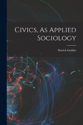 Civics, As Applied Sociology Patrick Geddes 9781016104296