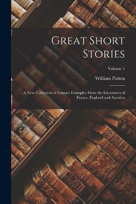 Great Short Stories: A New Collection of Famous Examples From the Literatures of France, England and America; Volume 1 William Patten 9781018385457