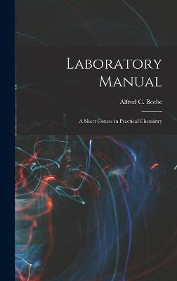 Laboratory Manual: A Short Course in Practical Chemistry Alfred C Beebe 9781018249452