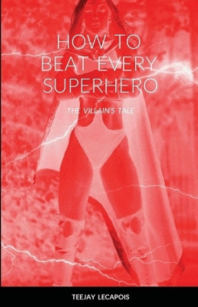 How to Beat Every Superhero: The Villain's Tale Teejay Lecapois 9781304803207