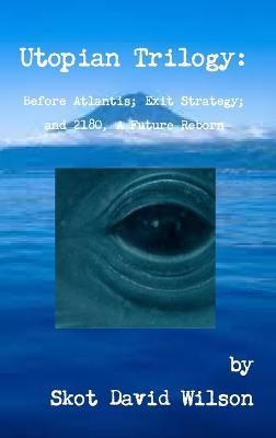 Utopian Trilogy: Before Atlantis; Exit Strategy; and 2180, A Future Reborn Skot David Wilson 9781304885760