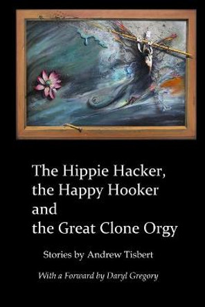 The Hippie Hacker the Happy Hooker and the Great Clone Orgy Andrew Tisbert 9781365315442
