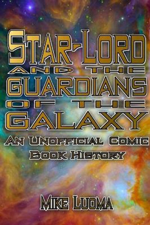 Star-Lord and the Guardians of the Galaxy: An Unofficial Comic Book History Mike Luoma 9781387726257