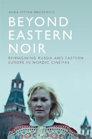 Beyond Eastern Noir: Reimagining Russia and Eastern Europe in Nordic Cinemas Anna Estera Mrozewicz 9781474418102