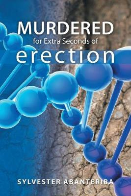 Murdered for Extra Seconds of Erection Sylvester Abanteriba 9781482864304