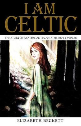 I Am Celtic: The Story of Abathscantia and the Dragon Isles Elizabeth Beckett 9781475178388