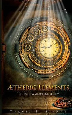 Aetheric Elements: The Rise of a Steampunk Reality Travis I Sivart 9781491245002