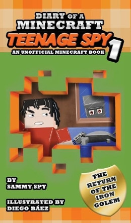 Diary Of A Minecraft Teenage Spy: Book 1: The Return Of The Iron Golem (An Unofficial Minecraft Book) Sammy Spy 9781649706720