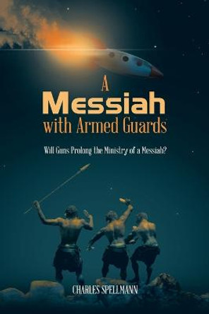 A Messiah with Armed Guards: Will Guns Prolong the Ministry of a Messiah? Charles Spellmann 9781665559164