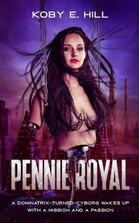 Pennie Royal: A Dominatrix-Turned-Cyborg Wakes Up With A Mission And A Passion Koby E Hill 9781702999946