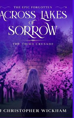 The Epic Forgotten Book Three: Across Lakes of Sorrow: The Third Crusade J Christopher Wickham 9781716489686