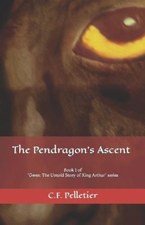 The Pendragon's Ascent: Book 1 of Gwen: The Untold Story of King Arthur series C F Pelletier 9781738751815