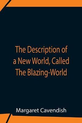 The Description Of A New World, Called The Blazing-World by Margaret Cavendish