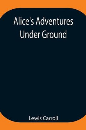Alice's Adventures Under Ground; Being a facsimile of the original Ms. book afterwards developed into Alice's Adventures in Wonderland by Lewis Carroll