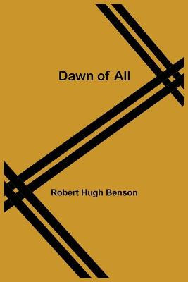 Dawn Of All by Robert Hugh Benson