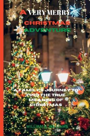 A Very Merry Christmas Adventure: A Family's Journey to Find the True Meaning of Christmas William B Williams 9798370381287