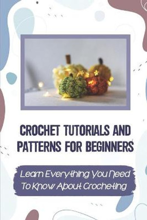 Crochet Tutorials And Patterns For Beginners: Learn Everything You Need To Know About Crocheting: Easy Crochet For Beginners Tianna Massingill 9798545886104