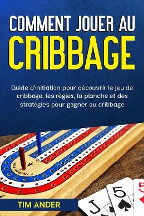 Comment jouer au cribbage: Guide d'initiation pour decouvrir le jeu de cribbage, les regles, la planche et des strategies pour gagner au cribbage Tim Ander 9798599433019