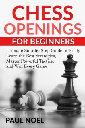 Chess Openings for Beginners: The Ultimate Step-by-Step Guide to Easily Learn Best Strategies, Master Powerful Tactics and Win Every Game Paul Noel 9798598022801