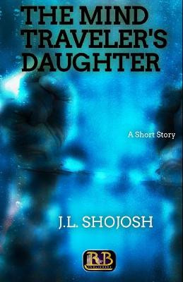 The Mind Traveler's Daughter by J L Shojosh