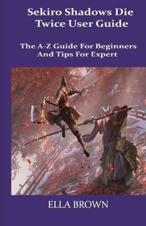 Sekiro Shadows Die Twice User Guide: The A-Z Guide for Beginners and Tips Tor Expert Ella Brown 9798703682425