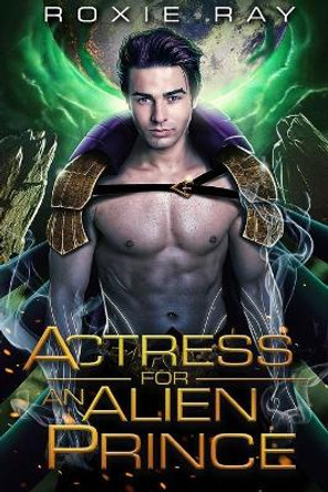 Actress For An Alien Prince: A SciFi Alien Romance Roxie Ray 9798711952930