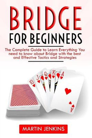 Bridge for Beginners: The Complete Guide to Learn Everything You need to know about Bridge with the best and effective Tactics and Strategies Martin Jenkins 9798740365435