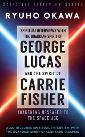 Spiritual Interviews with the Guardian Spirit of George Lucas and the Spirit of Carrie Fisher Ryuho Okawa 9798887370002
