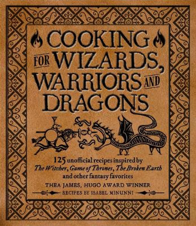 Cooking for Wizards, Warriors and Dragons: 125 unofficial recipes inspired by The Witcher, Game of Thrones, The Wheel of Time, The Broken Earth and other fantasy favorites Thea James 9781948174756