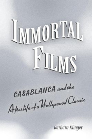 Immortal Films: &quot;Casablanca&quot; and the Afterlife of a Hollywood Classic Barbara Klinger 9780520296473