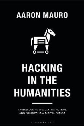 Hacking in the Humanities: Cybersecurity, Speculative Fiction, and Navigating a Digital Future Aaron Mauro (Brock University, Canada) 9781350230989
