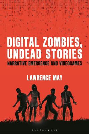 Digital Zombies, Undead Stories: Narrative Emergence and Videogames Dr. Lawrence May (University of Auckland, New Zealand) 9781501374876