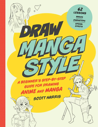 Draw Manga Style: A Beginner's Step-by-Step Guide for Drawing Anime and Manga - 62 Lessons: Basics, Characters, Special Effects Scott Harris 9780760372210