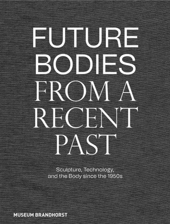 Future Bodies from a Recent Past: Sculpture, Technology, and the Body since the 1950s Patrizia Dander 9783422990241
