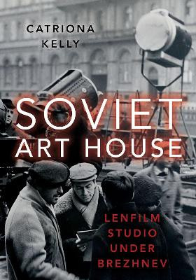 Soviet Art House: Lenfilm Studio under Brezhnev Catriona Kelly (Professor of Russian, Professor of Russian, University of Oxford) 9780197548363