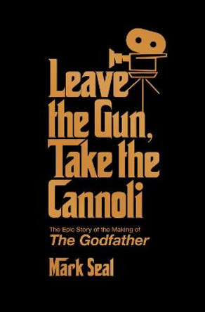 Leave the Gun, Take the Cannoli: The Epic Story of the Making of The Godfather Mark Seal 9781982158590
