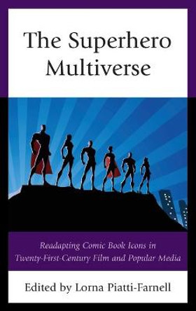 The Superhero Multiverse: Readapting Comic Book Icons in Twenty-First-Century Film and Popular Media Lorna Piatti-Farnell 9781793624598