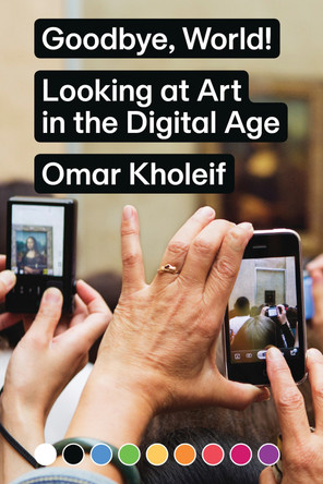 Goodbye, World! - Looking at Art in the Digital Age by Omar Kholeif