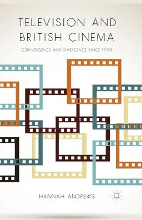 Television and British Cinema: Convergence and Divergence Since 1990 Hannah Andrews 9781349456857