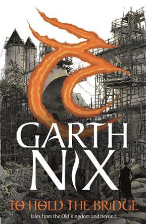 To Hold The Bridge: Tales from the Old Kingdom and Beyond Garth Nix 9781471412257