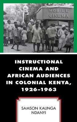 Instructional Cinema and African Audiences in Colonial Kenya, 1926-1963 Samson Kaunga Ndanyi 9781793649249